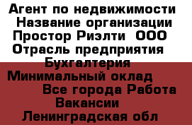 Агент по недвижимости › Название организации ­ Простор-Риэлти, ООО › Отрасль предприятия ­ Бухгалтерия › Минимальный оклад ­ 150 000 - Все города Работа » Вакансии   . Ленинградская обл.